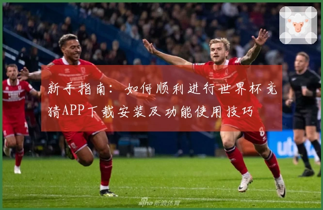 新手指南：如何顺利进行世界杯竞猜APP下载安装及功能使用技巧