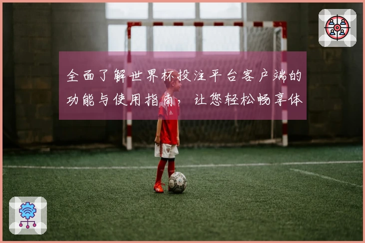 全面了解世界杯投注平台客户端的功能与使用指南，让您轻松畅享体育直播体验