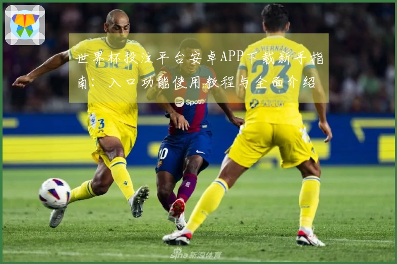 世界杯投注平台安卓APP下载新手指南：入口功能使用教程与全面介绍