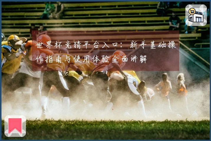 世界杯竞猜平台入口：新手基础操作指南与使用体验全面讲解