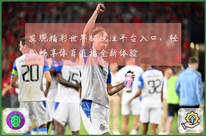 发现精彩世界杯投注平台入口，轻松畅享体育直播全新体验