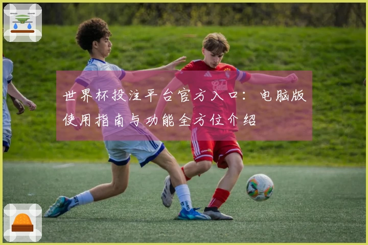 世界杯投注平台官方入口：电脑版使用指南与功能全方位介绍