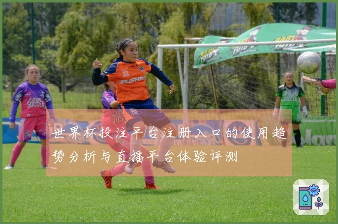 世界杯投注平台注册入口的使用趋势分析与直播平台体验评测