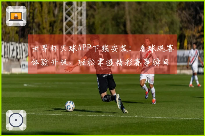 世界杯买球APP下载安装：看球观赛体验升级，轻松掌握精彩赛事瞬间