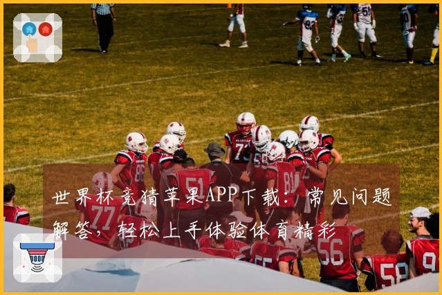 世界杯竞猜苹果APP下载：常见问题解答，轻松上手体验体育精彩