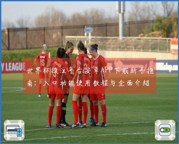 世界杯投注平台安卓APP下载新手指南：入口功能使用教程与全面介绍