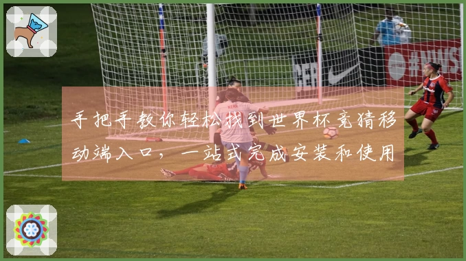 手把手教你轻松找到世界杯竞猜移动端入口，一站式完成安装和使用