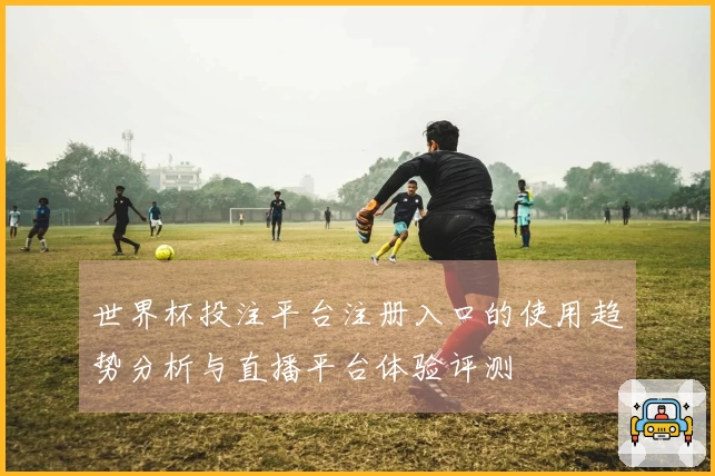 世界杯投注平台注册入口的使用趋势分析与直播平台体验评测