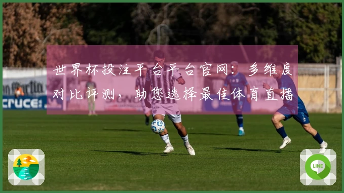 世界杯投注平台平台官网：多维度对比评测，助您选择最佳体育直播入口