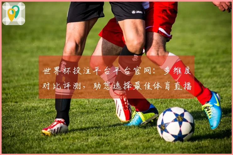 世界杯投注平台平台官网：多维度对比评测，助您选择最佳体育直播入口