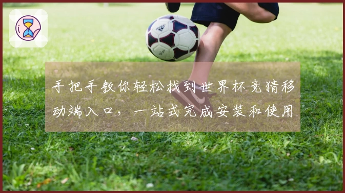 手把手教你轻松找到世界杯竞猜移动端入口,一站式完成安装和使用