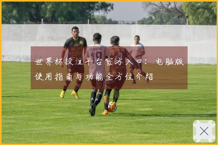 世界杯投注平台官方入口:电脑版使用指南与功能全方位介绍