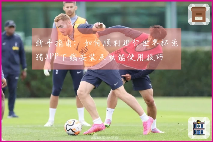 新手指南：如何顺利进行世界杯竞猜APP下载安装及功能使用技巧