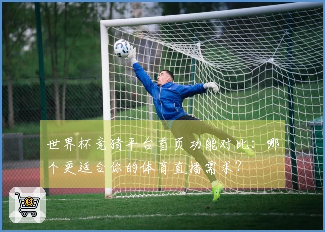 世界杯竞猜平台首页功能对比：哪个更适合你的体育直播需求？