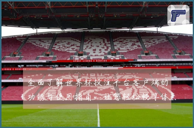 全面了解世界杯投注平台客户端的功能与使用指南，让您轻松畅享体育直播体验