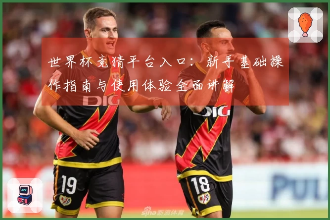 世界杯竞猜平台入口：新手基础操作指南与使用体验全面讲解