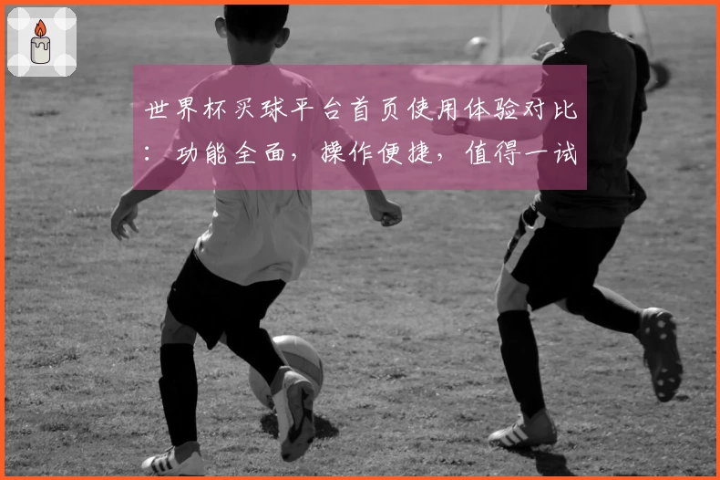 世界杯买球平台首页使用体验对比：功能全面，操作便捷，值得一试